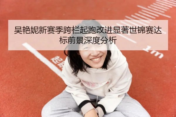 吴艳妮新赛季跨栏起跑改进显著世锦赛达标前景深度分析 - eastmoney