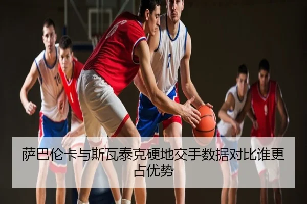 萨巴伦卡与斯瓦泰克硬地交手数据对比谁更占优势 - eastmoney