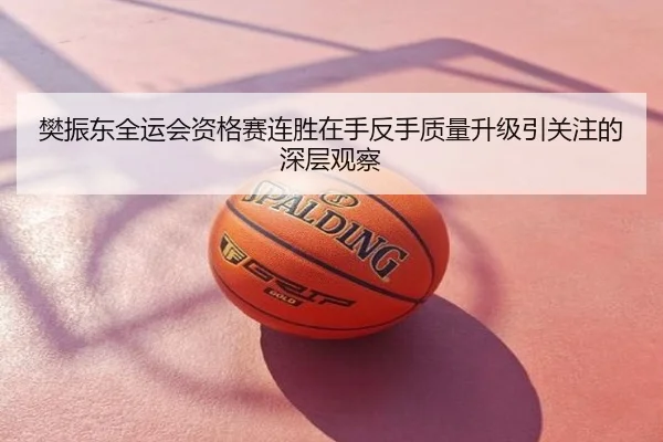 樊振东全运会资格赛连胜在手反手质量升级引关注的深层观察