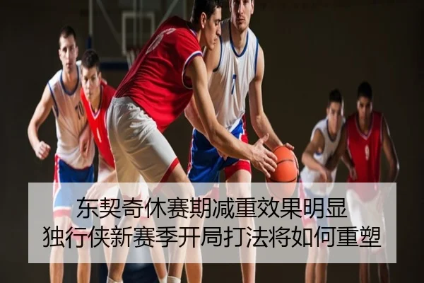 东契奇休赛期减重效果明显 独行侠新赛季开局打法将如何重塑 - eastmoney