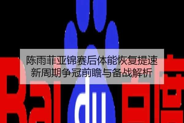 陈雨菲亚锦赛后体能恢复提速 新周期争冠前瞻与备战解析